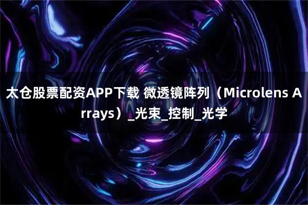 太仓股票配资APP下载 微透镜阵列（Microlens Arrays）_光束_控制_光学