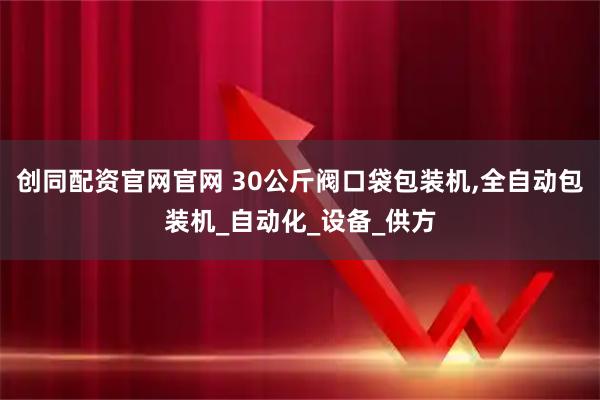 创同配资官网官网 30公斤阀口袋包装机,全自动包装机_自动化_设备_供方