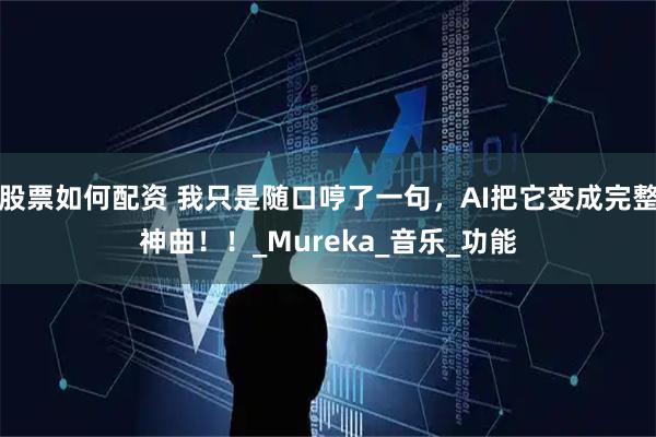 股票如何配资 我只是随口哼了一句，AI把它变成完整神曲！！_Mureka_音乐_功能