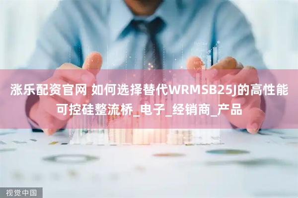 涨乐配资官网 如何选择替代WRMSB25J的高性能可控硅整流桥_电子_经销商_产品