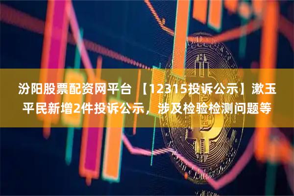 汾阳股票配资网平台 【12315投诉公示】漱玉平民新增2件投诉公示，涉及检验检测问题等