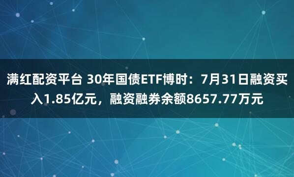 满红配资平台 30年国债ETF博时：7月31日融资买入1.85亿元，融资融券余额8657.77万元