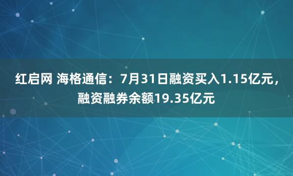 红启网 海格通信：7月31日融资买入1.15亿元，融资融券余额19.35亿元