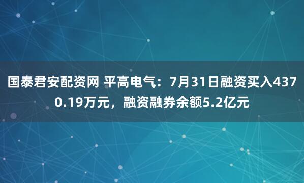 国泰君安配资网 平高电气：7月31日融资买入4370.19万元，融资融券余额5.2亿元
