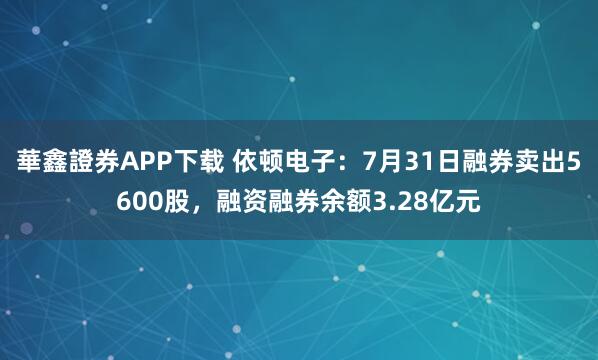 華鑫證券APP下载 依顿电子：7月31日融券卖出5600股，融资融券余额3.28亿元