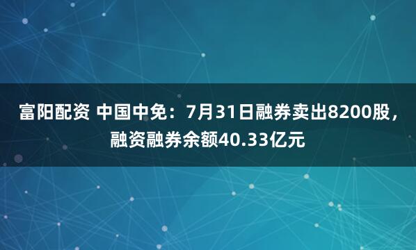 富阳配资 中国中免：7月31日融券卖出8200股，融资融券余额40.33亿元