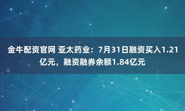 金牛配资官网 亚太药业：7月31日融资买入1.21亿元，融资融券余额1.84亿元