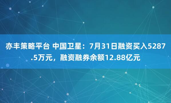 亦丰策略平台 中国卫星：7月31日融资买入5287.5万元，融资融券余额12.88亿元