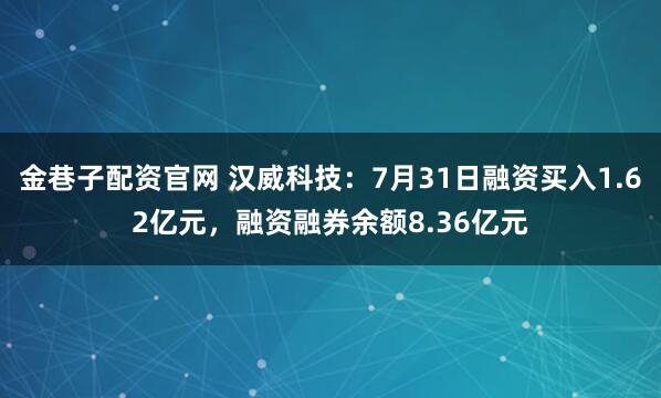 金巷子配资官网 汉威科技：7月31日融资买入1.62亿元，融资融券余额8.36亿元