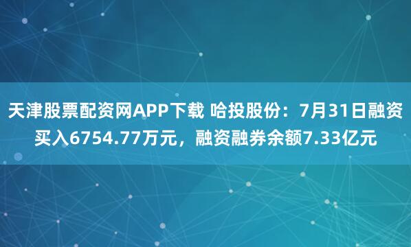 天津股票配资网APP下载 哈投股份：7月31日融资买入6754.77万元，融资融券余额7.33亿元