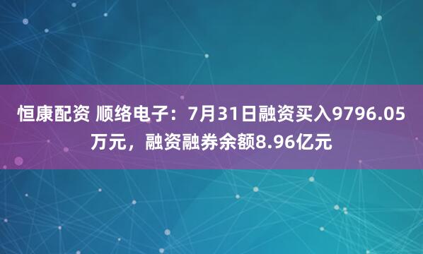 恒康配资 顺络电子：7月31日融资买入9796.05万元，融资融券余额8.96亿元