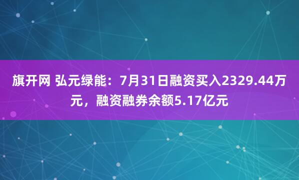 旗开网 弘元绿能：7月31日融资买入2329.44万元，融资融券余额5.17亿元