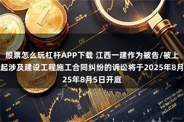 股票怎么玩杠杆APP下载 江西一建作为被告/被上诉人的1起涉及建设工程施工合同纠纷的诉讼将于2025年8月5日开庭