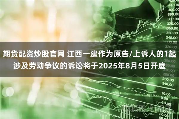 期货配资炒股官网 江西一建作为原告/上诉人的1起涉及劳动争议的诉讼将于2025年8月5日开庭