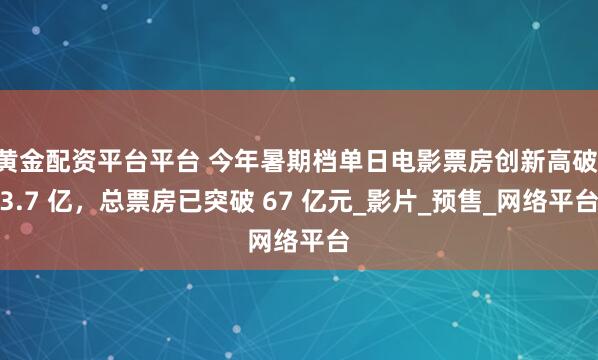 黄金配资平台平台 今年暑期档单日电影票房创新高破 3.7 亿,总票房已突破 67 亿元_影片_预售_网络平台