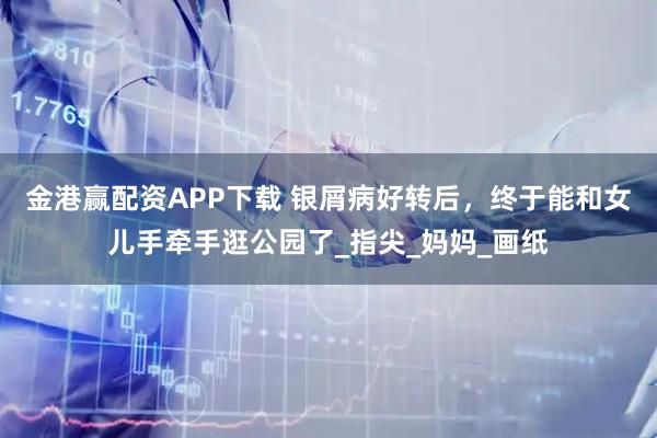 金港赢配资APP下载 银屑病好转后,终于能和女儿手牵手逛公园了_指尖_妈妈_画纸