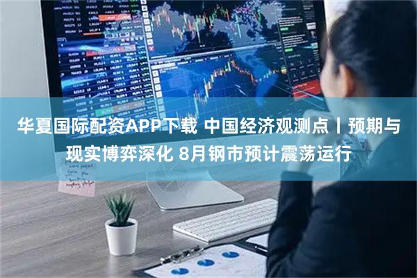 华夏国际配资APP下载 中国经济观测点丨预期与现实博弈深化 8月钢市预计震荡运行