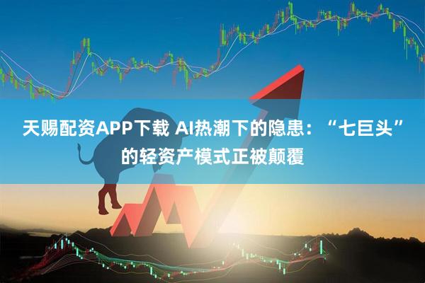 天赐配资APP下载 AI热潮下的隐患:“七巨头”的轻资产模式正被颠覆