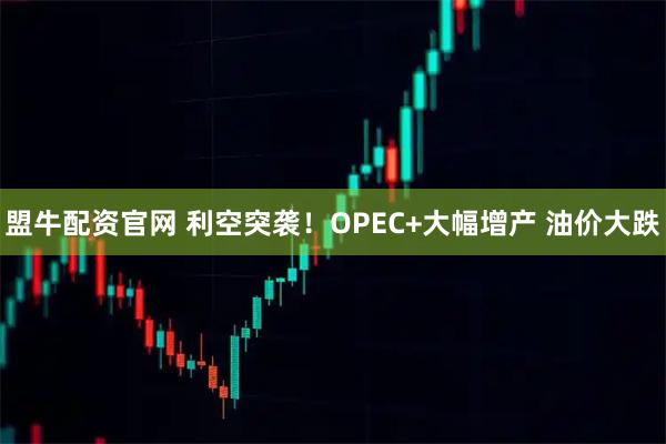 盟牛配资官网 利空突袭!OPEC+大幅增产 油价大跌