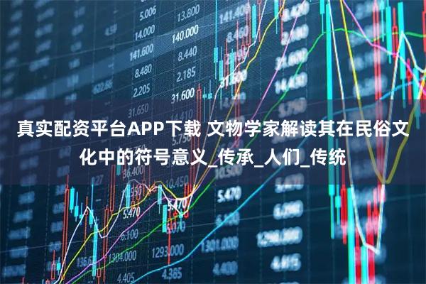 真实配资平台APP下载 文物学家解读其在民俗文化中的符号意义_传承_人们_传统