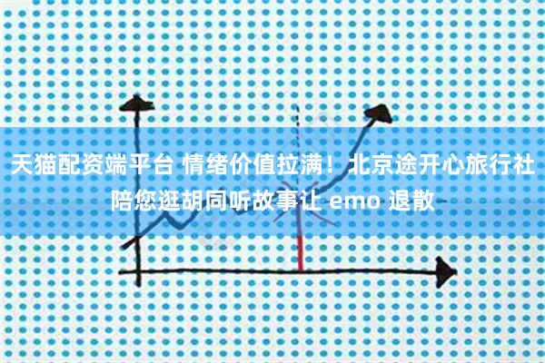 天猫配资端平台 情绪价值拉满!北京途开心旅行社陪您逛胡同听故事让 emo 退散