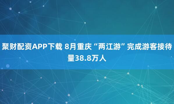 聚财配资APP下载 8月重庆“两江游”完成游客接待量38.8万人
