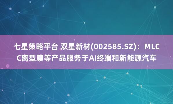 七星策略平台 双星新材(002585.SZ):MLCC离型膜等产品服务于AI终端和新能源汽车