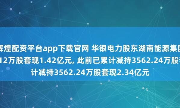 辉煌配资平台app下载官网 华银电力股东湖南能源集团拟减持2031.12万股套现1.42亿元, 此前已累计减持3562.24万股套现2.34亿元