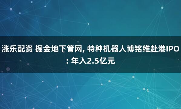 涨乐配资 掘金地下管网, 特种机器人博铭维赴港IPO: 年入2.5亿元