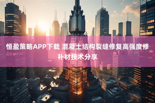 恒盈策略APP下载 混凝土结构裂缝修复高强度修补材技术分享
