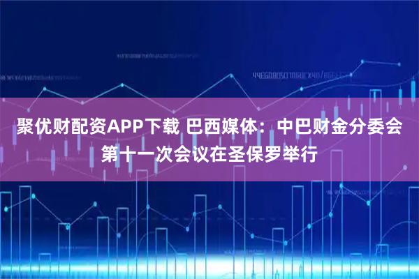 聚优财配资APP下载 巴西媒体:中巴财金分委会第十一次会议在圣保罗举行