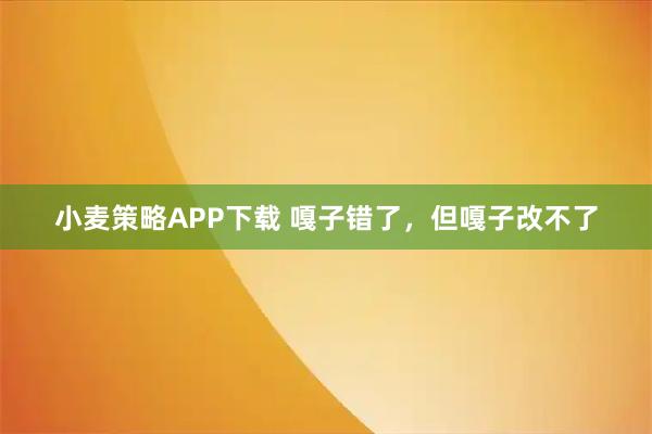 小麦策略APP下载 嘎子错了,但嘎子改不了