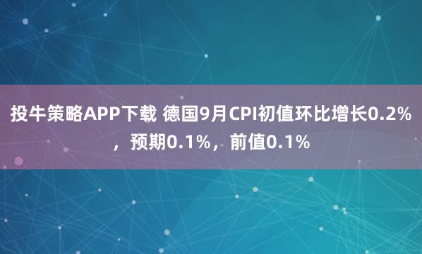 投牛策略APP下载 德国9月CPI初值环比增长0.2%，预期0.1%，前值0.1%