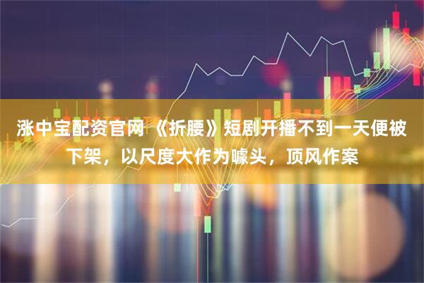 涨中宝配资官网 《折腰》短剧开播不到一天便被下架,以尺度大作为噱头,顶风作案