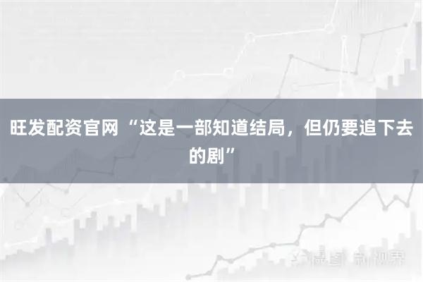 旺发配资官网 “这是一部知道结局,但仍要追下去的剧”