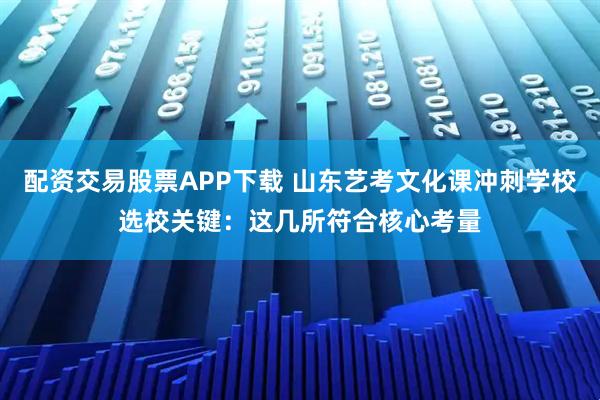配资交易股票APP下载 山东艺考文化课冲刺学校选校关键:这几所符合核心考量