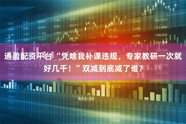 通盈配资平台 “凭啥我补课违规,专家教研一次就好几千!”双减到底减了谁?