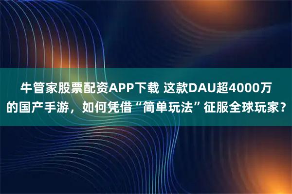 牛管家股票配资APP下载 这款DAU超4000万的国产手游，如何凭借“简单玩法”征服全球玩家？