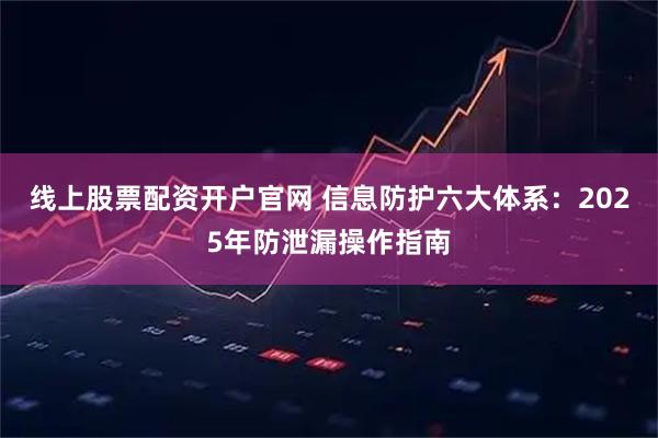 线上股票配资开户官网 信息防护六大体系：2025年防泄漏操作指南