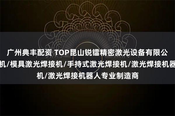 广州典丰配资 TOP昆山锐镭精密激光设备有限公司：激光焊接机/模具激光焊接机/手持式激光焊接机/激光焊接机器人专业制造商