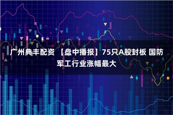 广州典丰配资 【盘中播报】75只A股封板 国防军工行业涨幅最大