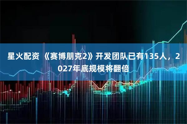 星火配资 《赛博朋克2》开发团队已有135人，2027年底规模将翻倍