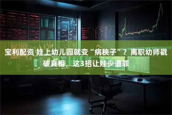 宝利配资 娃上幼儿园就变“病秧子”？离职幼师戳破真相，这3招让娃少遭罪