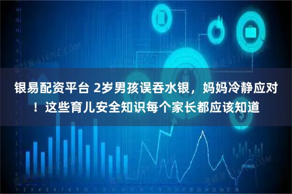 银易配资平台 2岁男孩误吞水银,妈妈冷静应对!这些育儿安全知识每个家长都应该知道
