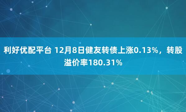 利好优配平台 12月8日健友转债上涨0.13%，转股溢价率180.31%