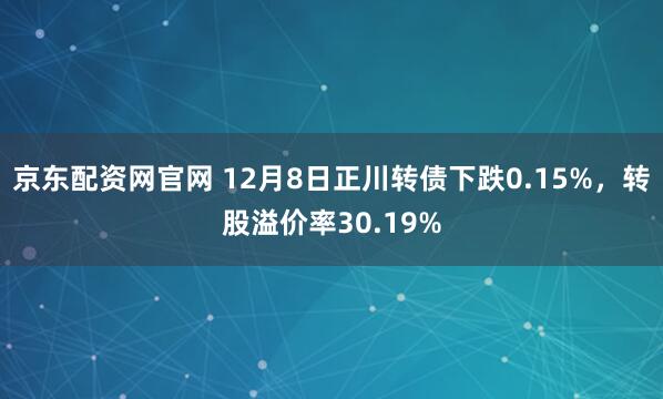 京东配资网官网 12月8日正川转债下跌0.15%,转股溢价率30.19%