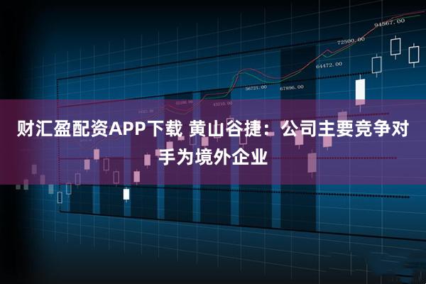 财汇盈配资APP下载 黄山谷捷：公司主要竞争对手为境外企业