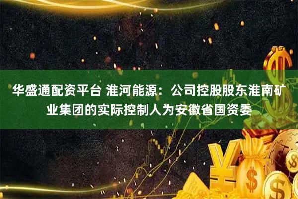 华盛通配资平台 淮河能源：公司控股股东淮南矿业集团的实际控制人为安徽省国资委
