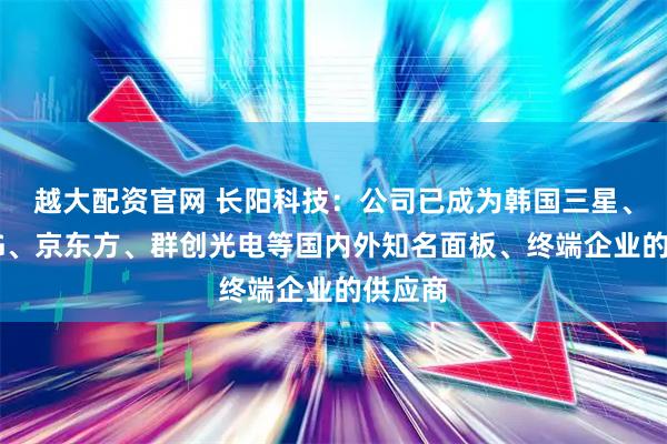 越大配资官网 长阳科技：公司已成为韩国三星、韩国LG、京东方、群创光电等国内外知名面板、终端企业的供应商