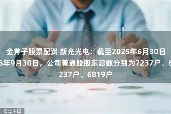金斧子股票配资 新光光电：截至2025年6月30日、2025年9月30日，公司普通股股东总数分别为7237户、6819户